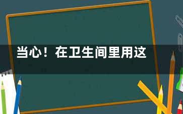 当心！在卫生间里用这物不当会惹来*** ,卫生间用到的东西